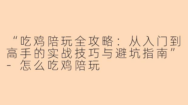“吃鸡陪玩全攻略：从入门到高手的实战技巧与避坑指南”-怎么吃鸡陪玩