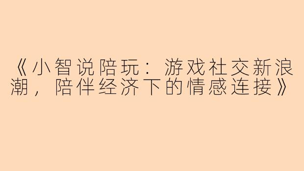 《小智说陪玩：游戏社交新浪潮，陪伴经济下的情感连接》