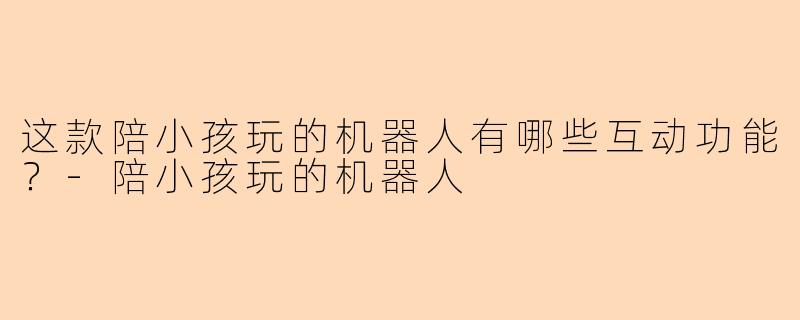 这款陪小孩玩的机器人有哪些互动功能？-陪小孩玩的机器人