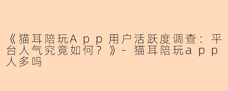 《猫耳陪玩App用户活跃度调查：平台人气究竟如何？》-猫耳陪玩app人多吗