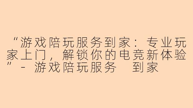 “游戏陪玩服务到家：专业玩家上门，解锁你的电竞新体验”-游戏陪玩服务 到家
