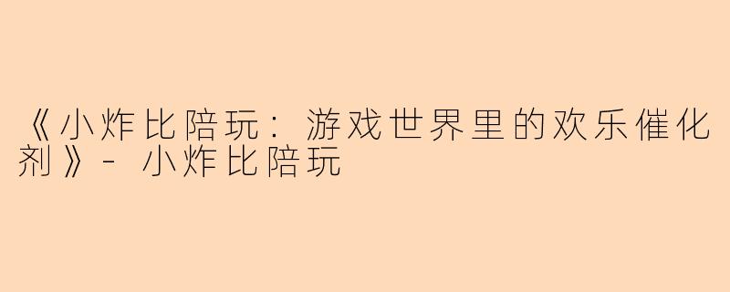 《小炸比陪玩：游戏世界里的欢乐催化剂》-小炸比陪玩