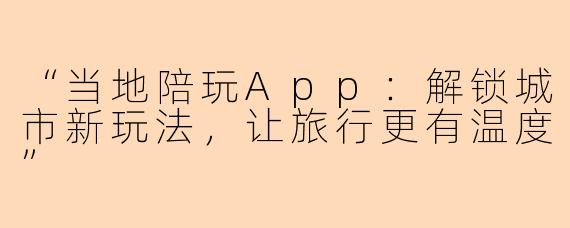 “当地陪玩App：解锁城市新玩法，让旅行更有温度”