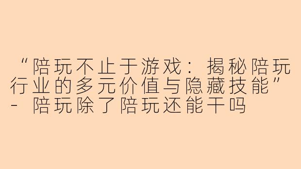 “陪玩不止于游戏：揭秘陪玩行业的多元价值与隐藏技能”-陪玩除了陪玩还能干吗