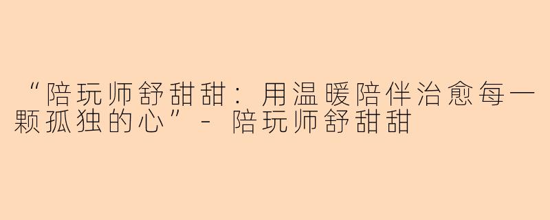 “陪玩师舒甜甜：用温暖陪伴治愈每一颗孤独的心”-陪玩师舒甜甜