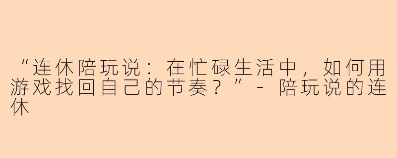 “连休陪玩说：在忙碌生活中，如何用游戏找回自己的节奏？”-陪玩说的连休
