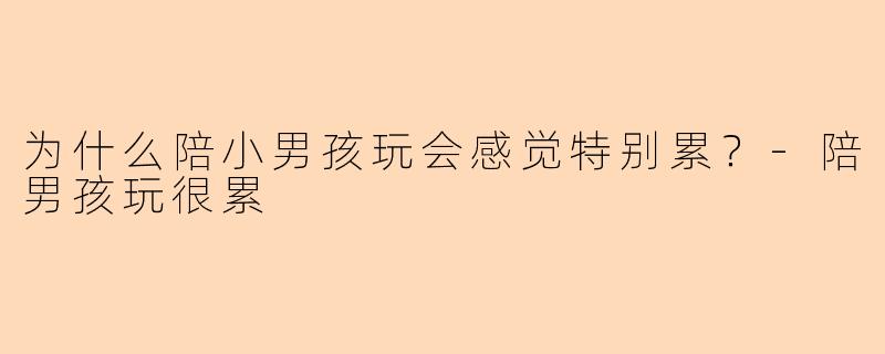为什么陪小男孩玩会感觉特别累？