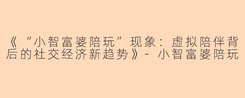 《“小智富婆陪玩”现象：虚拟陪伴背后的社交经济新趋势》-小智富婆陪玩