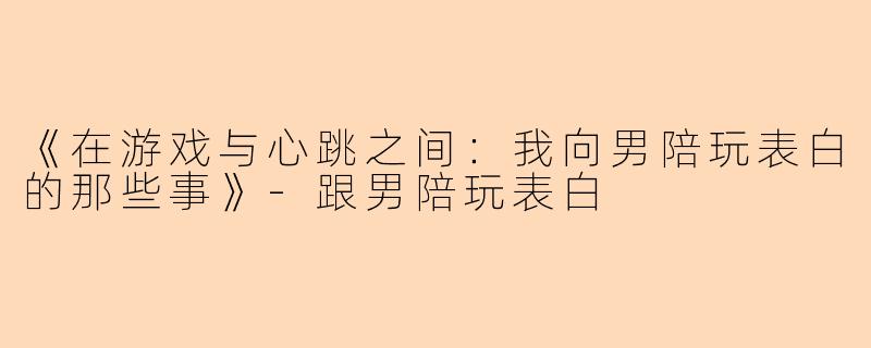 《在游戏与心跳之间：我向男陪玩表白的那些事》-跟男陪玩表白