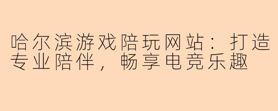 哈尔滨游戏陪玩网站：打造专业陪伴，畅享电竞乐趣