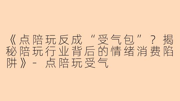 《点陪玩反成“受气包”？揭秘陪玩行业背后的情绪消费陷阱》-点陪玩受气