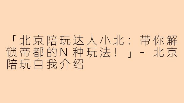 「北京陪玩达人小北：带你解锁帝都的N种玩法！」-北京陪玩自我介绍