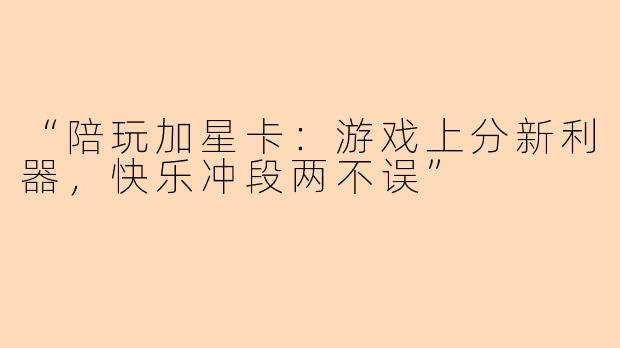 “陪玩加星卡：游戏上分新利器，快乐冲段两不误”