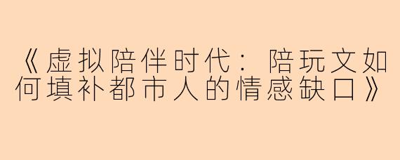 《虚拟陪伴时代：陪玩文如何填补都市人的情感缺口》