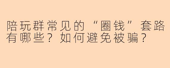 陪玩群常见的“圈钱”套路有哪些？如何避免被骗？