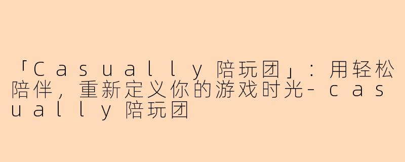 「Casually陪玩团」：用轻松陪伴，重新定义你的游戏时光-casually陪玩团