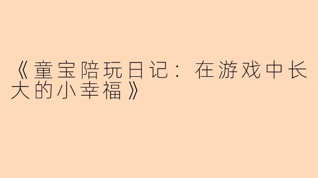 《童宝陪玩日记：在游戏中长大的小幸福》