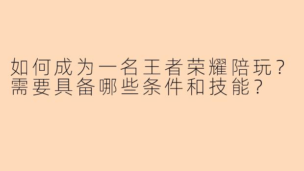 如何成为一名王者荣耀陪玩？需要具备哪些条件和技能？