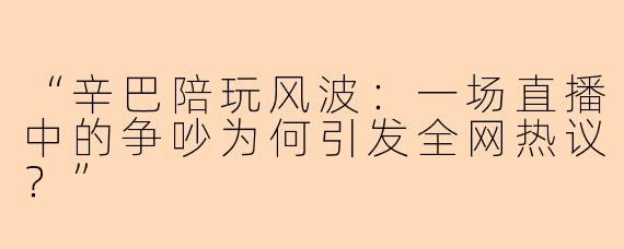 “辛巴陪玩风波：一场直播中的争吵为何引发全网热议？”