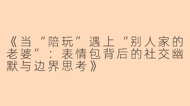 《当“陪玩”遇上“别人家的老婆”：表情包背后的社交幽默与边界思考》
