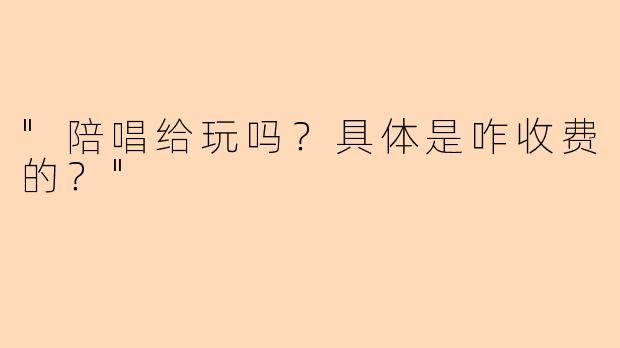 "陪唱给玩吗?具体是咋收费的?"