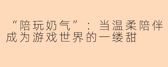 “陪玩奶气”：当温柔陪伴成为游戏世界的一缕甜