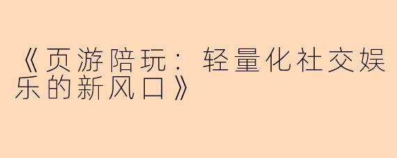 《页游陪玩：轻量化社交娱乐的新风口》