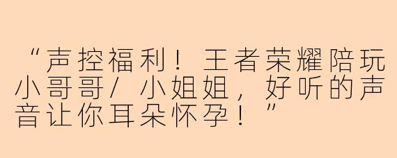 “声控福利！王者荣耀陪玩小哥哥/小姐姐，好听的声音让你耳朵怀孕！”