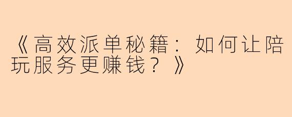 《高效派单秘籍：如何让陪玩服务更赚钱？》