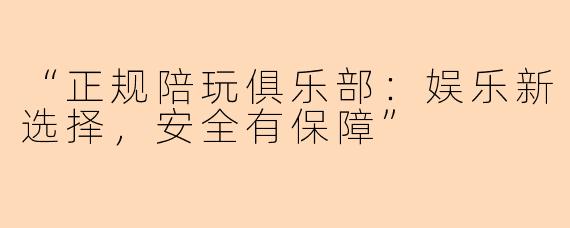“正规陪玩俱乐部：娱乐新选择，安全有保障”