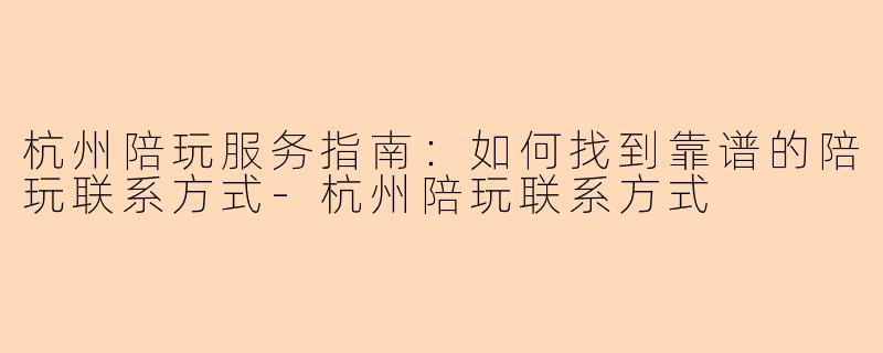 杭州陪玩服务指南：如何找到靠谱的陪玩联系方式-杭州陪玩联系方式