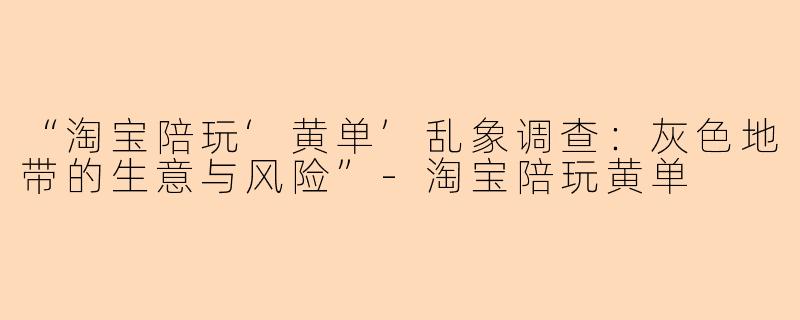 “淘宝陪玩‘黄单’乱象调查：灰色地带的生意与风险”-淘宝陪玩黄单