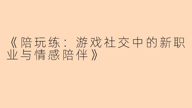 《陪玩练：游戏社交中的新职业与情感陪伴》