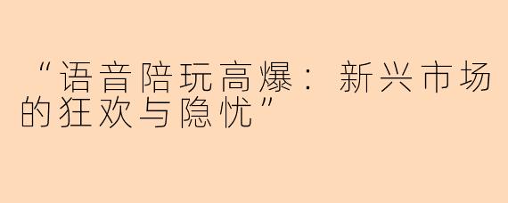 “语音陪玩高爆：新兴市场的狂欢与隐忧”