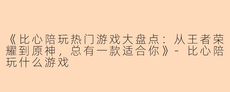 《比心陪玩热门游戏大盘点：从王者荣耀到原神，总有一款适合你》-比心陪玩什么游戏