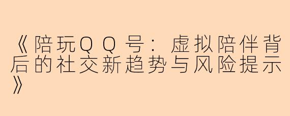 《陪玩QQ号：虚拟陪伴背后的社交新趋势与风险提示》