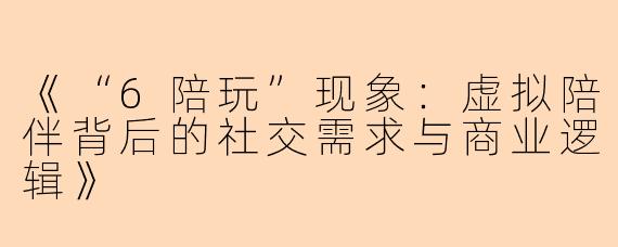 《“6陪玩”现象：虚拟陪伴背后的社交需求与商业逻辑》