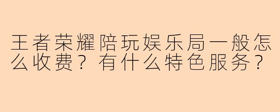 王者荣耀陪玩娱乐局一般怎么收费？有什么特色服务？