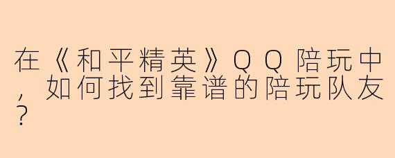 在《和平精英》QQ陪玩中，如何找到靠谱的陪玩队友？