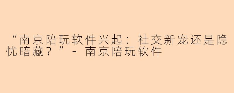 “南京陪玩软件兴起：社交新宠还是隐忧暗藏？”-南京陪玩软件