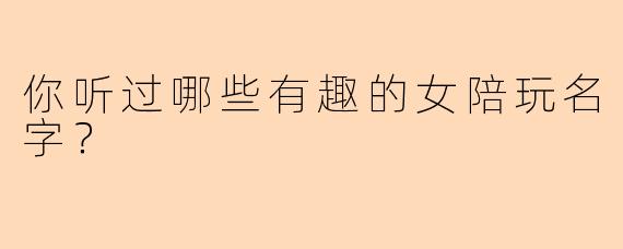 你听过哪些有趣的女陪玩名字？