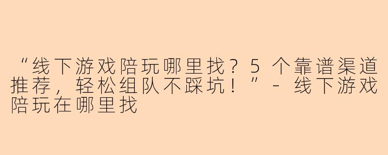 “线下游戏陪玩哪里找？5个靠谱渠道推荐，轻松组队不踩坑！”-线下游戏陪玩在哪里找