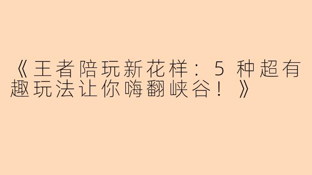 《王者陪玩新花样：5种超有趣玩法让你嗨翻峡谷！》