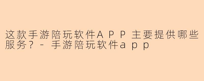 这款手游陪玩软件APP主要提供哪些服务？-手游陪玩软件app