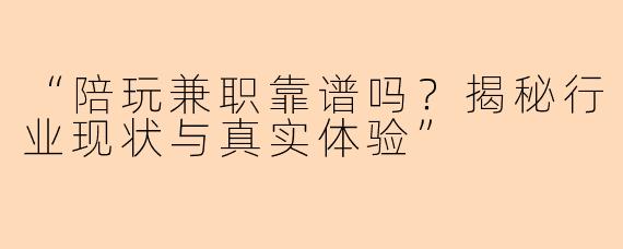 “陪玩兼职靠谱吗？揭秘行业现状与真实体验”