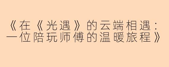 《在《光遇》的云端相遇：一位陪玩师傅的温暖旅程》