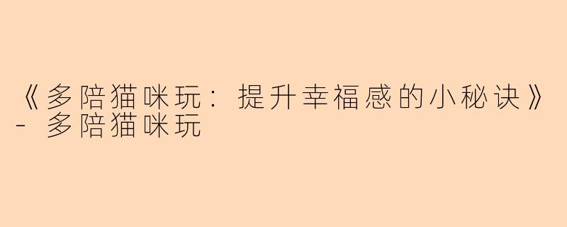 《多陪猫咪玩：提升幸福感的小秘诀》-多陪猫咪玩