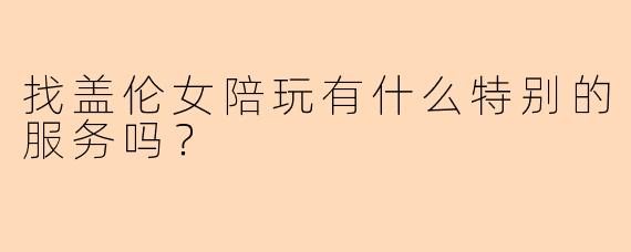 找盖伦女陪玩有什么特别的服务吗？