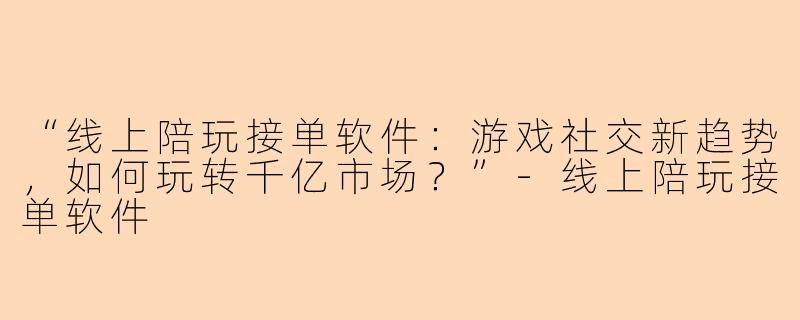 “线上陪玩接单软件：游戏社交新趋势，如何玩转千亿市场？”-线上陪玩接单软件