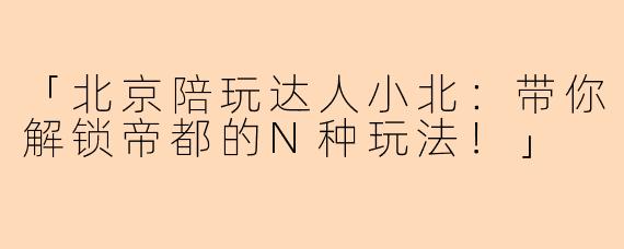 「北京陪玩达人小北：带你解锁帝都的N种玩法！」